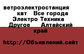 ветроэлектростанция 15-50 квт - Все города Электро-Техника » Другое   . Алтайский край